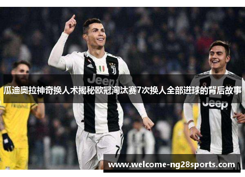 瓜迪奥拉神奇换人术揭秘欧冠淘汰赛7次换人全部进球的背后故事