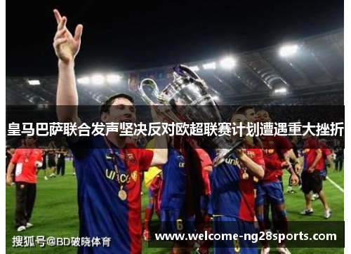 皇马巴萨联合发声坚决反对欧超联赛计划遭遇重大挫折