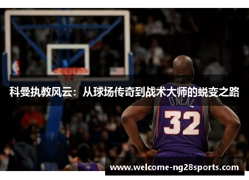 科曼执教风云：从球场传奇到战术大师的蜕变之路